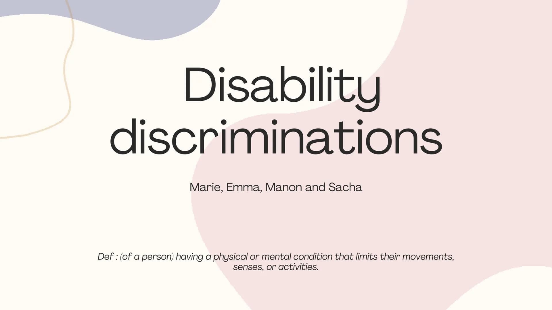 Disability
discriminations
Marie, Emma, Manon and Sacha
Def: (of a person) having a physical or mental condition that limits their movements
