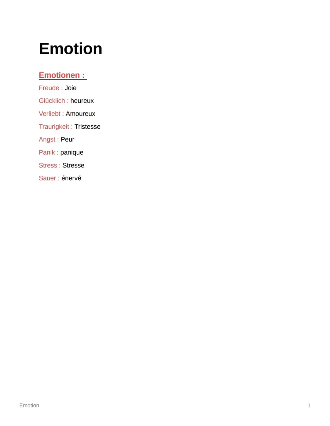 Emotion
Emotion
Emotionen:
Freude: Joie
Glücklich heureux
Verliebt: Amoureux
Traurigkeit: Tristesse
Angst: Peur
Panik: panique
Stress Stress