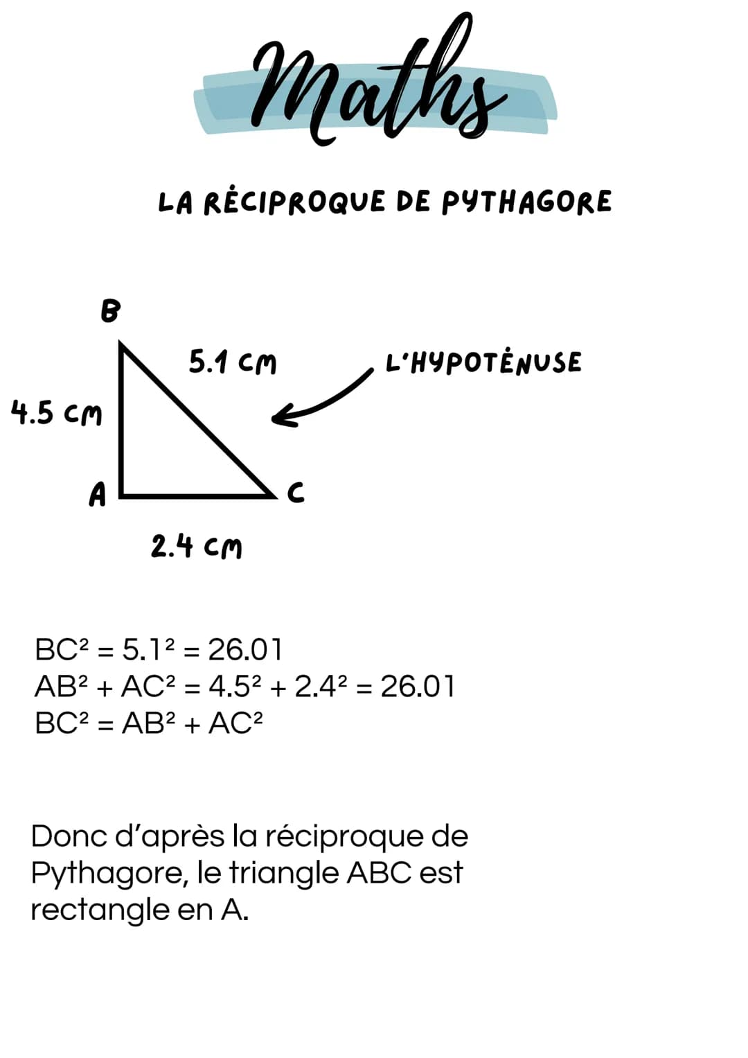 B
Maths
LA RÉCIPROQUE DE PYTHAGORE
5.1 CM
L'HYPOTÉNUSE
4.5 CM
A
C
2.4 CM
BC2 = 5.12 = 26.01
AB² + AC² = 4.5² + 2.4² = 26.01
BC2 AB² + AC²
=
