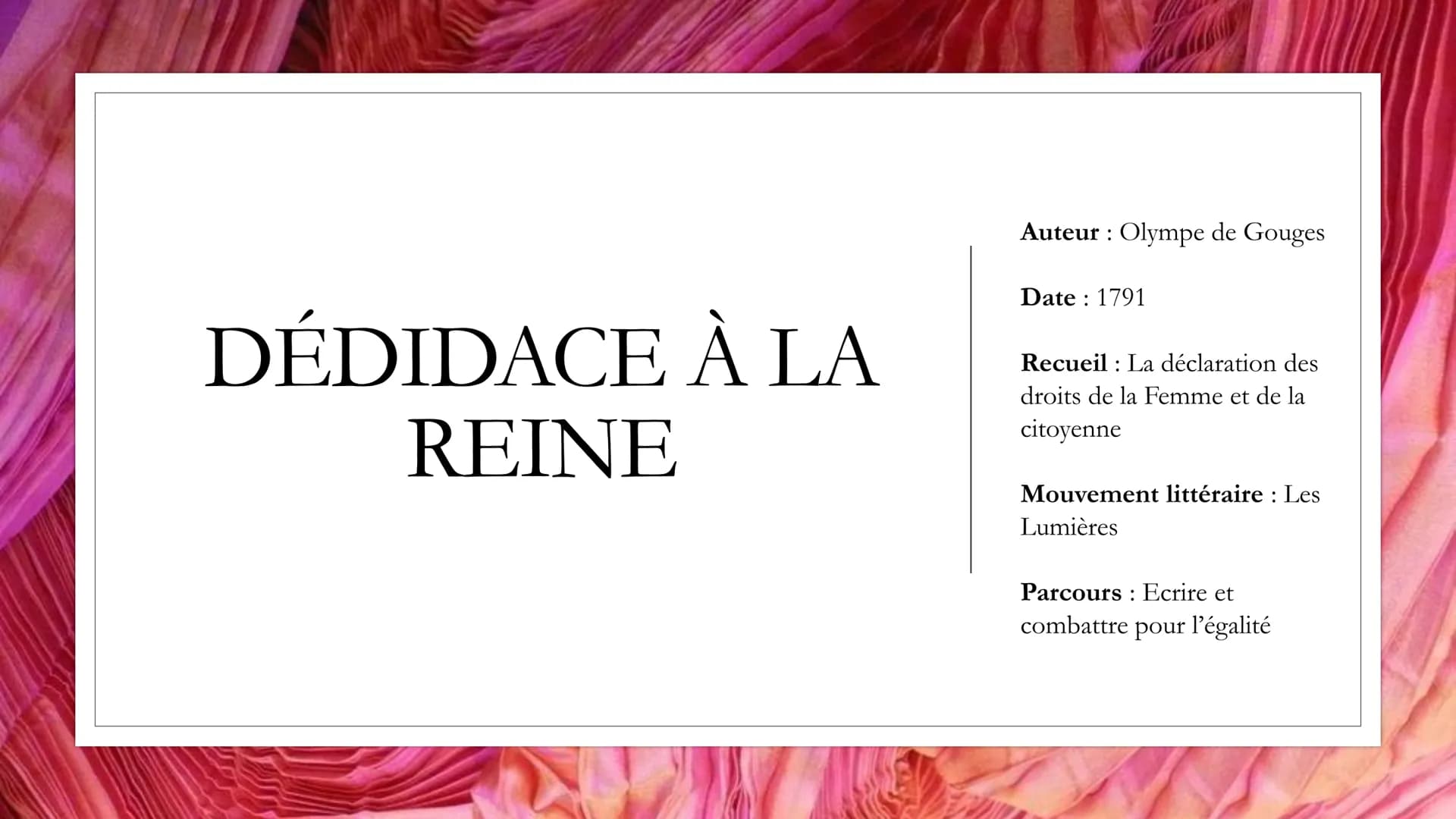 DÉDIDACE À LA
REINE
Auteur: Olympe de Gouges
Date: 1791
Recueil La déclaration des
droits de la Femme et de la
citoyenne
Mouvement littérair