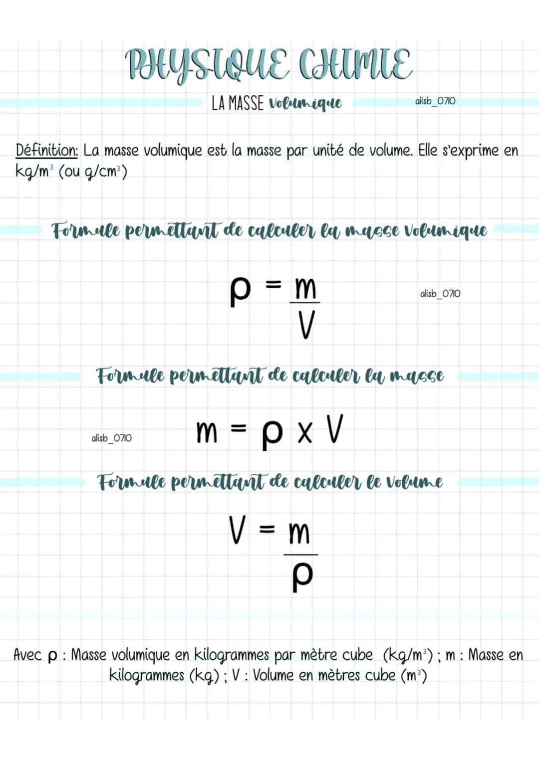 PHYSIQUE CHIMIE
LA MASSE Volumique
alisb_0710
Définition: La masse volumique est la masse par unité de volume. Elle s'exprime en
kg/m³ (ou g