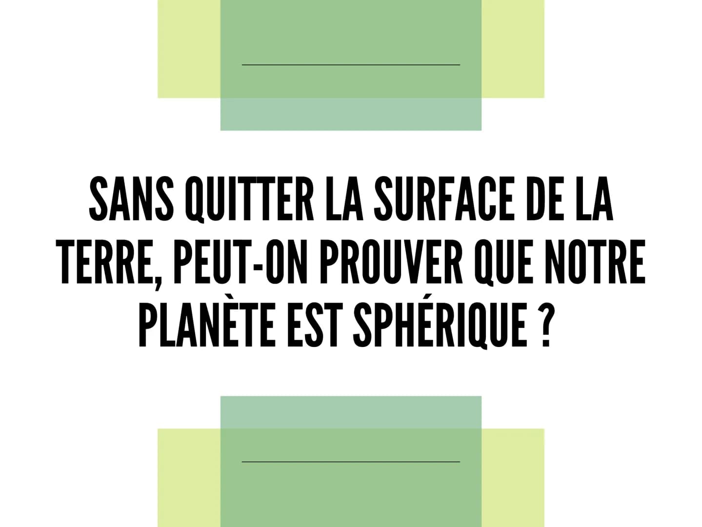 LE MYSTERE DE LA
FORME DE LA TERRE Introduction
Observation
Experiences
Conclusion
1
2
3
4
L'historique et les personnes qui ont prouvé que 