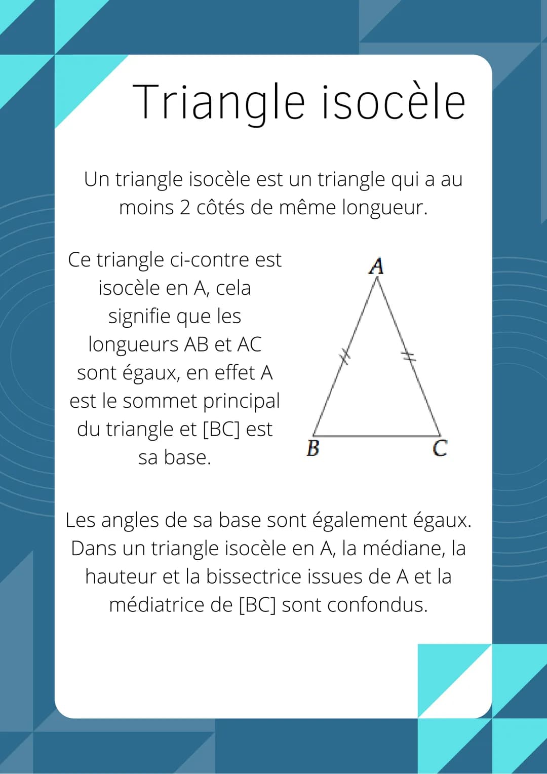 Triangle isocèle
Un triangle isocèle est un triangle qui a au
moins 2 côtés de même longueur.
Ce triangle ci-contre est
isocèle en A, cela
s