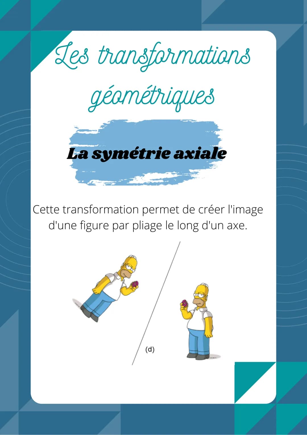 Les transformations
géométriques
La symétrie axiale
Cette transformation permet de créer l'image
d'une figure par pliage le long d'un axe.
(