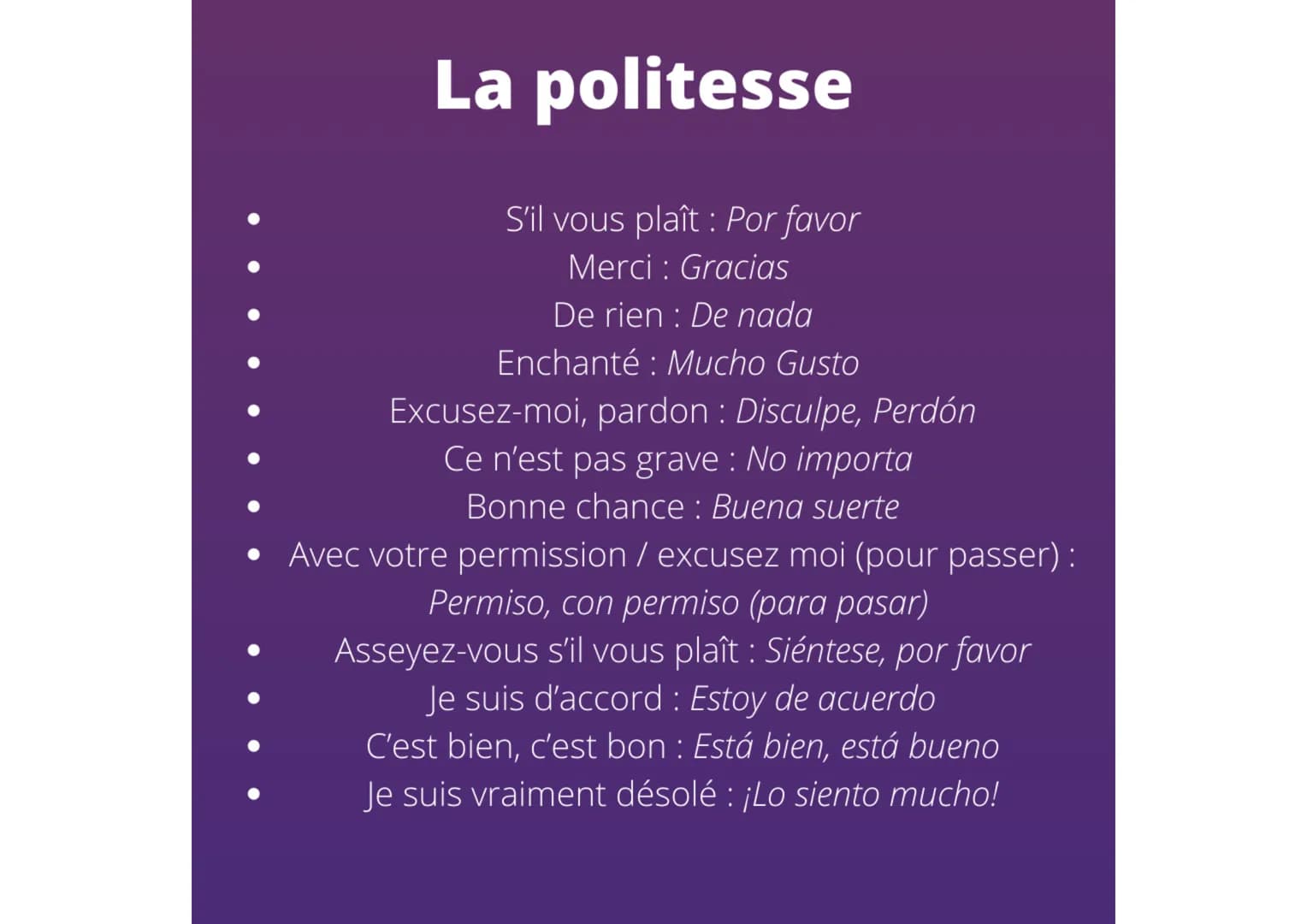 La politesse
S'il vous plaît : Por favor
Merci : Gracias
De rien: De nada
Enchanté : Mucho Gusto
Excusez-moi, pardon : Disculpe, Perdón
Ce n