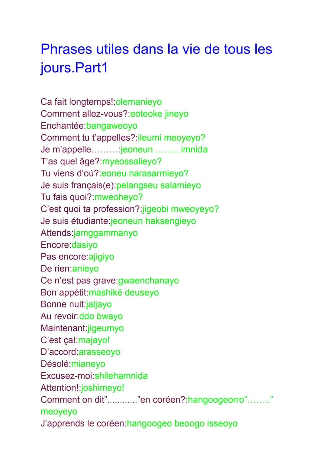 Phrases utiles dans la vie de tous les
jours. Part1
Ca fait longtemps!:olemanieyo
Comment allez-vous?:eoteoke jineyo
Enchantée:bangaweoyo
Co