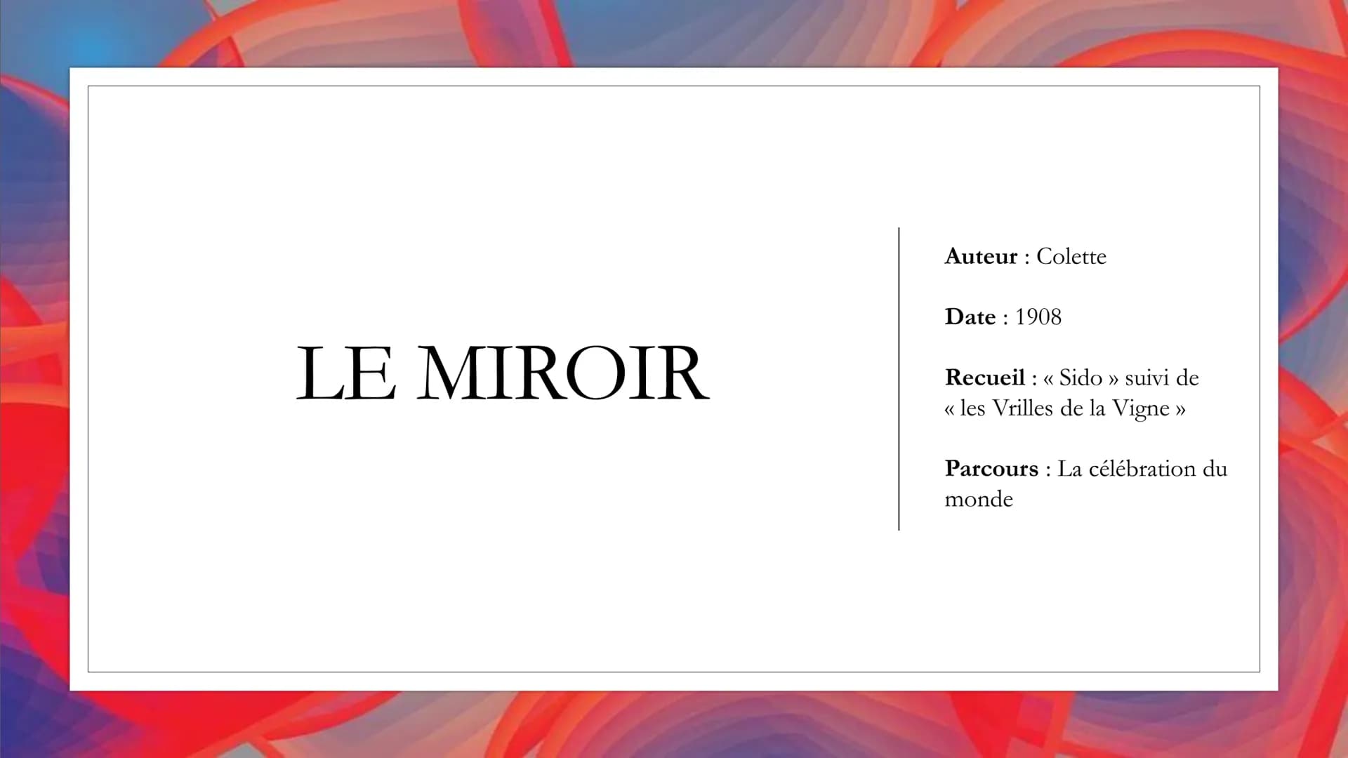 LE MIROIR
Auteur: Colette
Date 1908
Recueil << Sido >> suivi de
<< les Vrilles de la Vigne >>
Parcours La célébration du
monde INTRODUCTION

