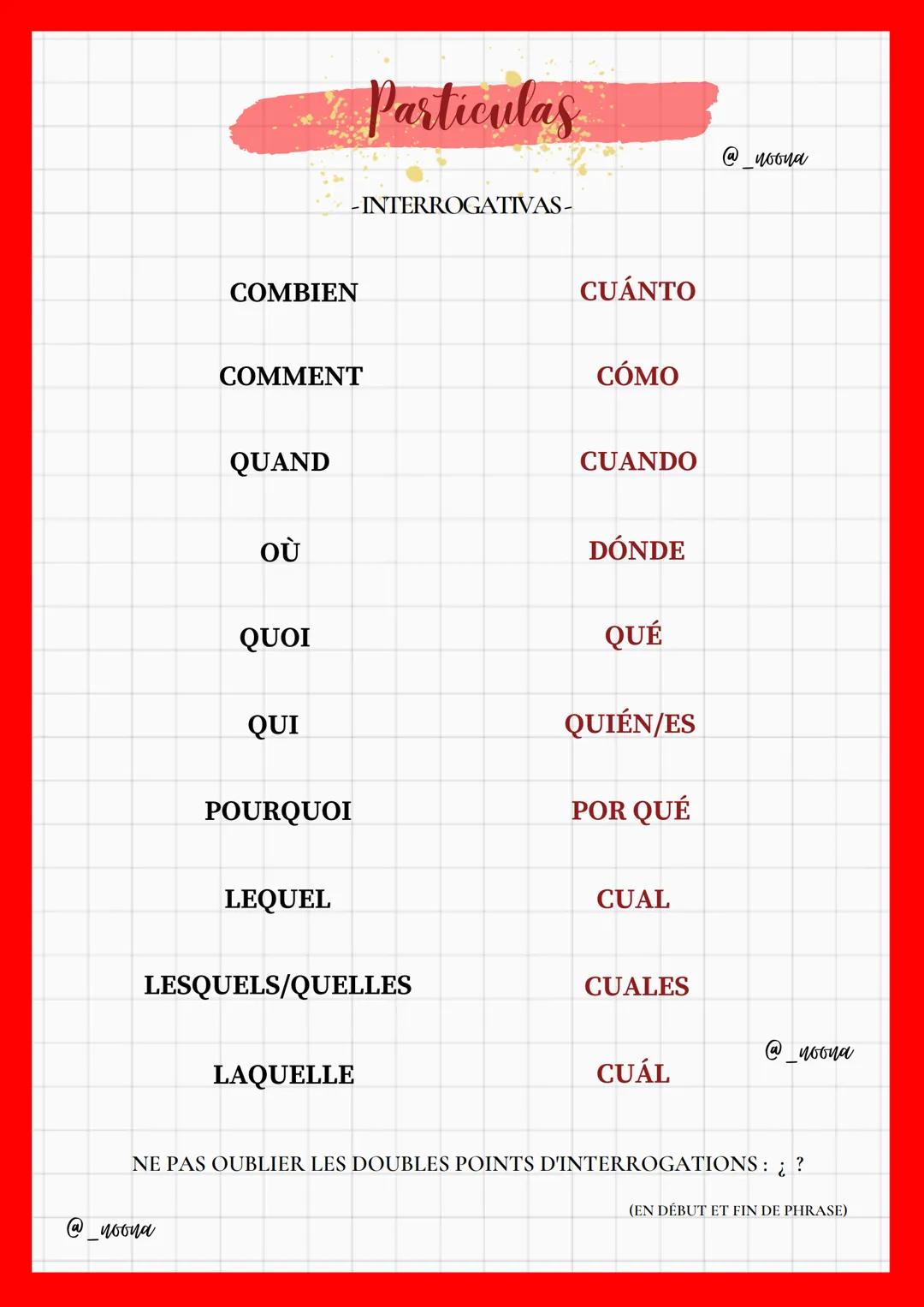 COMBIEN
COMMENT
Particulas
INTERROGATIVAS-
CUÁNTO
CÓMO
@_noona
QUAND
CUANDO
OÙ
DÓNDE
QUOI
QUÉ
QUI
QUIÉN/ES
POURQUOI
POR QUÉ
LEQUEL
CUAL
LESQ