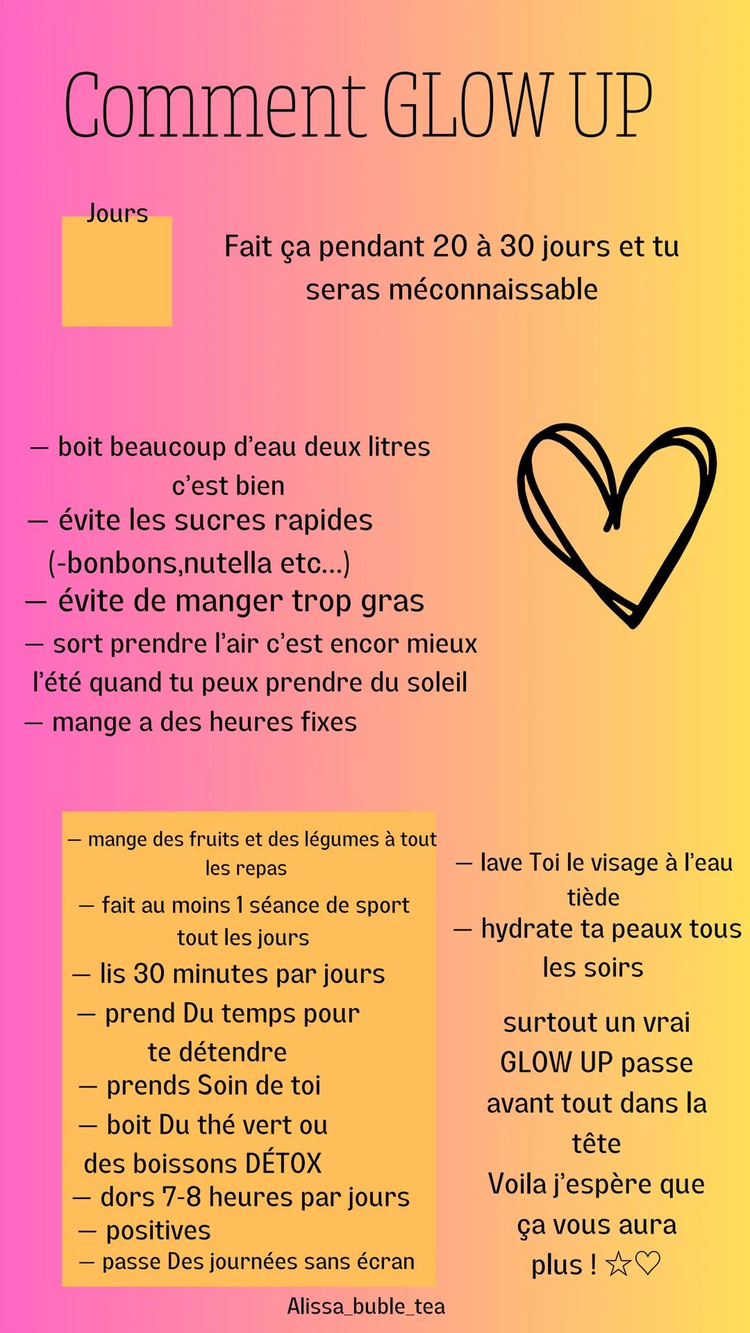 # Comment GLOW UP
Jours
Fait ça pendant 20 à 30 jours et tu
seras méconnaissable
- boit beaucoup d'eau deux litres
c'est bien
- évite les