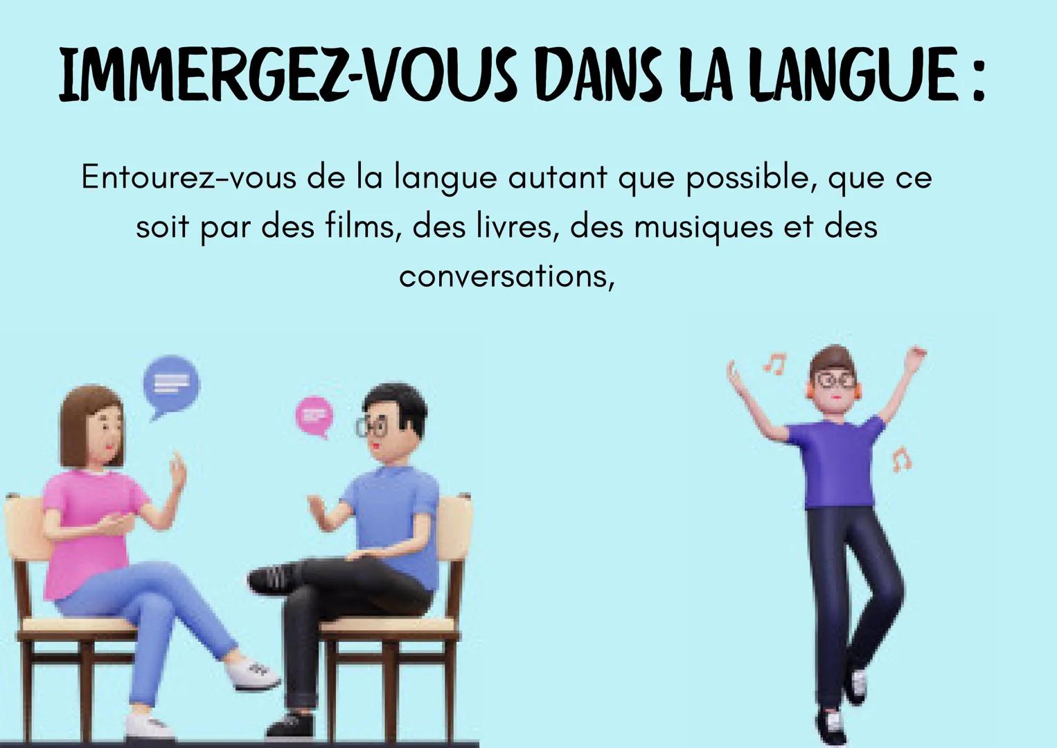 L'APPRENTISSAGE
? d'une langue
? IMMERGEZ-VOUS DANS LA LANGUE:
Entourez-vous de la langue autant que possible, que ce
soit par des films, de