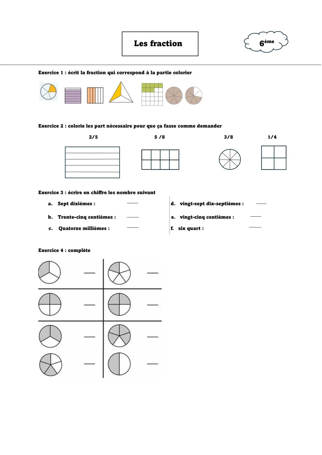 Les fraction
6ème
Exercice 1: écrit la fraction qui correspond à la partie colorier
Exercice 2: colorie les part nécessaire pour que ça f