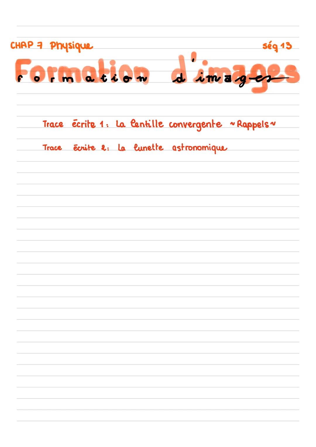CHAP 7 Physique
ség 13
Formation d'images
Trace écrite 1: La Centille convergente ~ Rappels ~
Trace écrite 2: La lunette astronomique CHAP 7