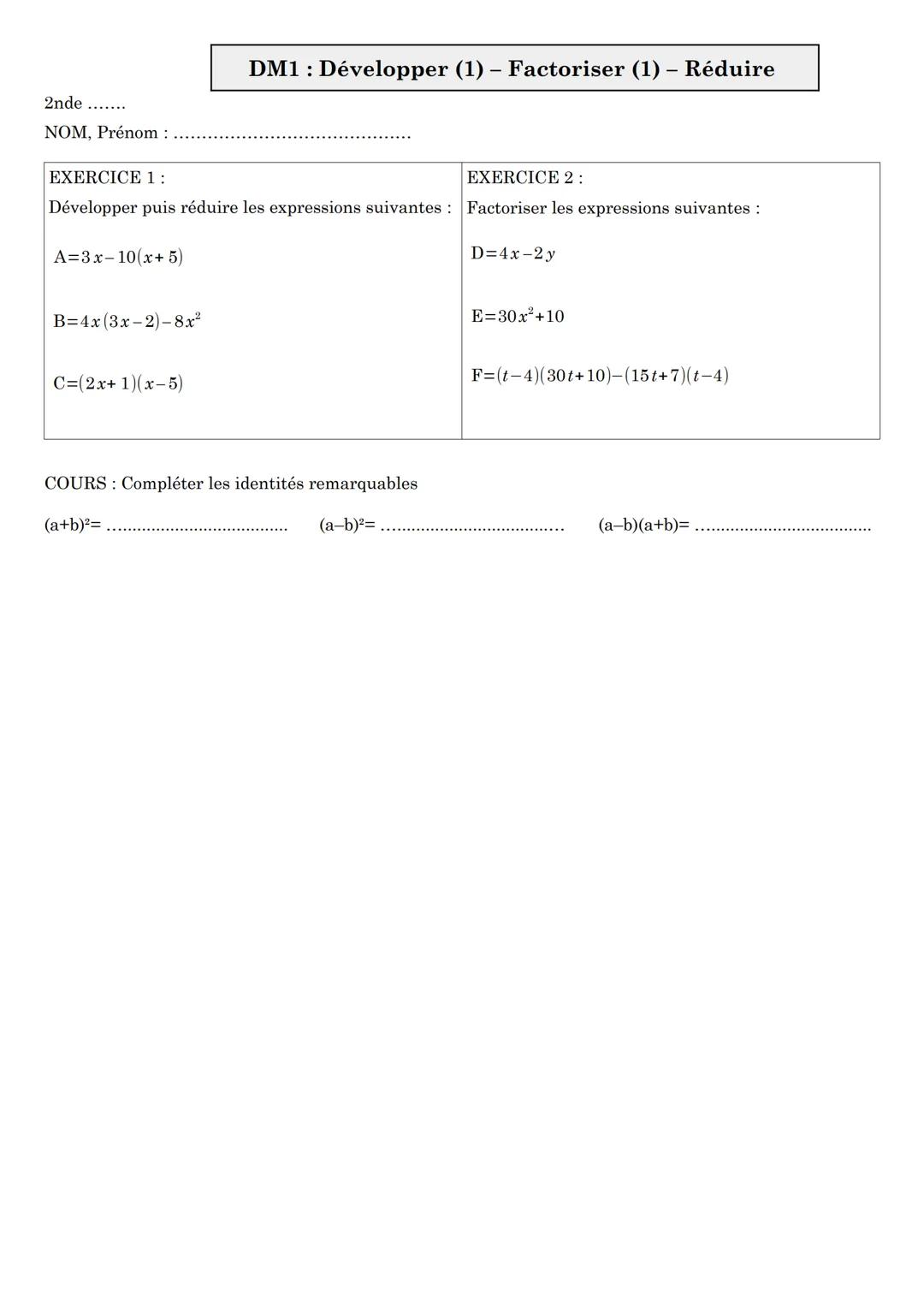 2nde
NOM, Prénom:
DM1: Développer (1) - Factoriser (1) - Réduire
EXERCICE 1:
EXERCICE 2:
Développer puis réduire les expressions suivante