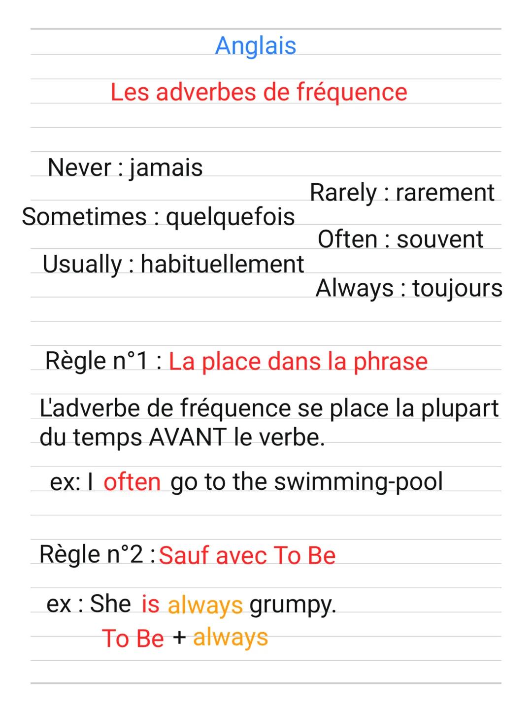 Anglais
Les adverbes de fréquence
Never: jamais
Rarely rarement
Sometimes quelquefois
Often souvent
Usually habituellement
Always toujours
R