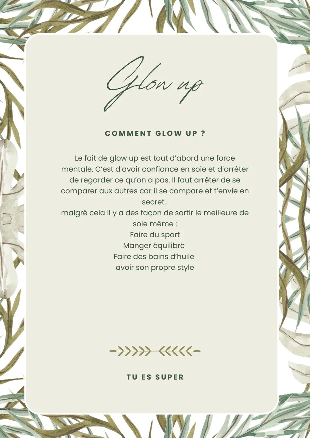 Glow up
COMMENT GLOW UP ?
Le fait de glow up est tout d'abord une force
mentale. C'est d'avoir confiance en soie et d'arrêter
de regarder ce