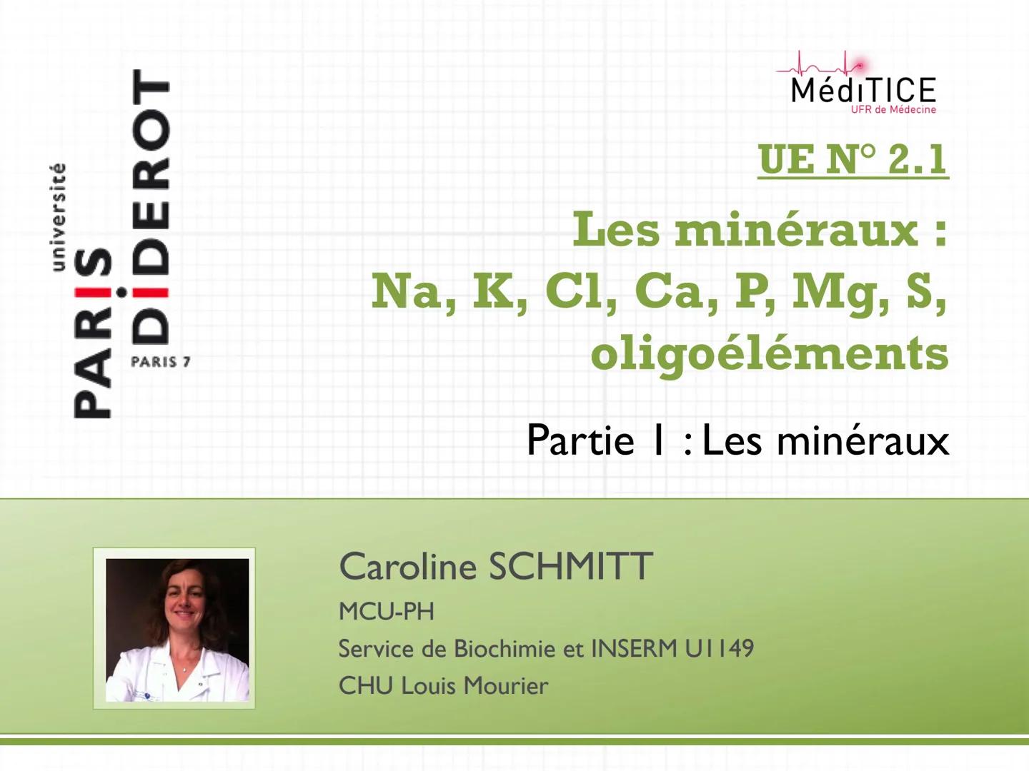 université
PARIS
PARIS 7
DIDEROT
MédiTICE
UFR de Médecine
UE N° 2.1
Les minéraux :
Na, K, Cl, Ca, P, Mg, S,
oligoéléments
Partie I: Les