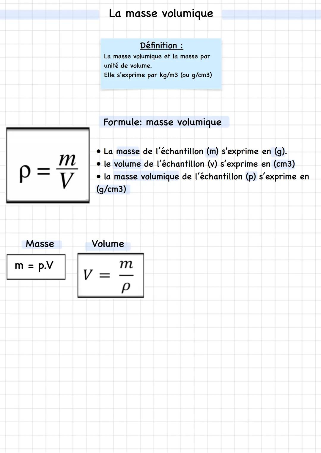 m
P=V
La masse volumique
Définition :
La masse volumique et la masse par
unité de volume.
Elle s'exprime par kg/m3 (ou g/cm3)
Formule: masse