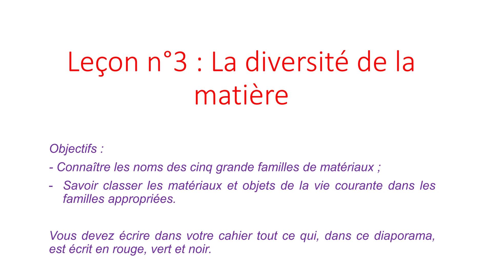 # Leçon n°3 : La diversité de la
matière
Objectifs :
- Connaître les noms des cinq grande familles de matériaux ;
- Savoir classer les maté
