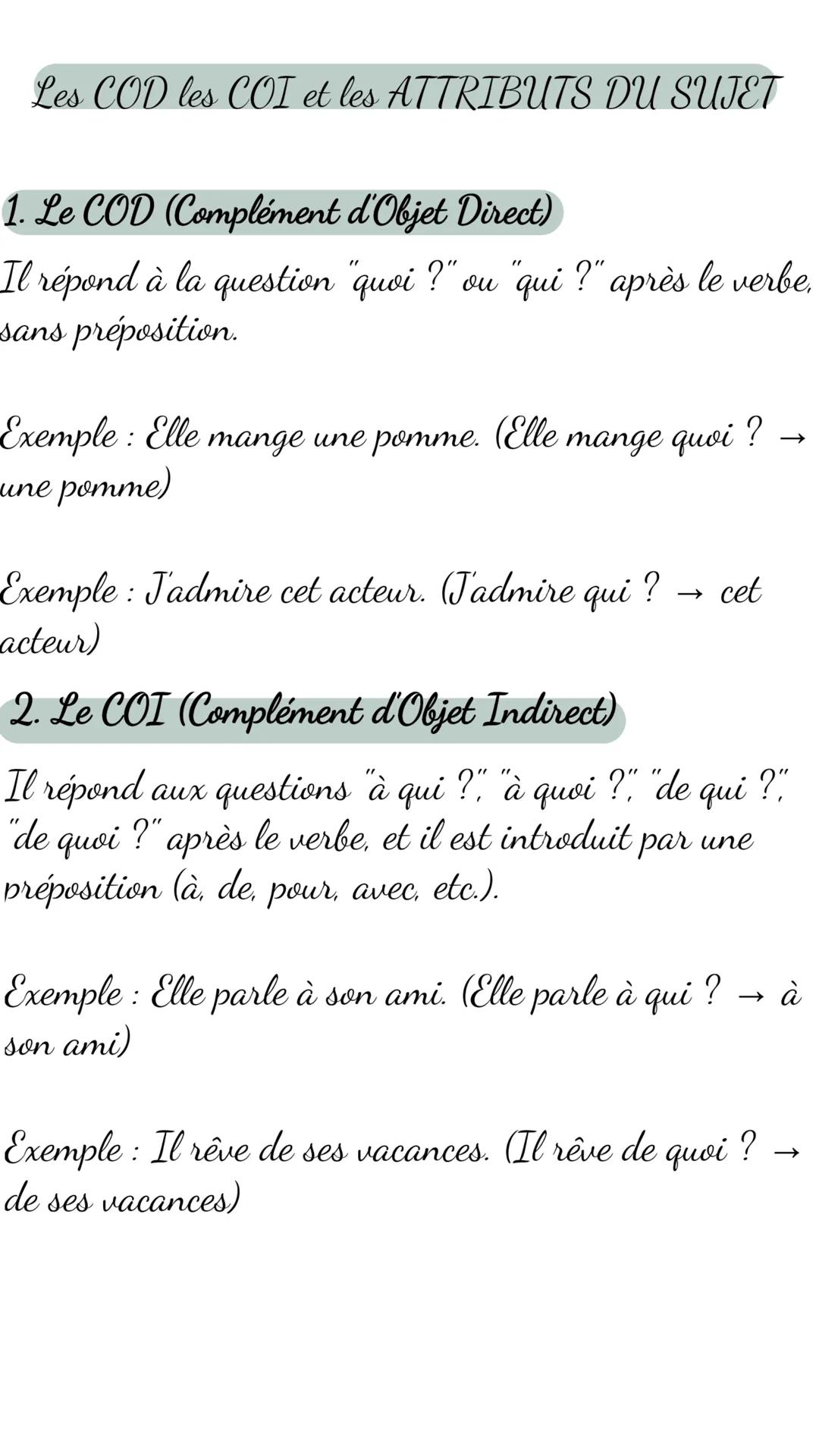 --- OCR Start ---
Les COD les COI et les ATTRIBUTS DU SUJET
1. Le COD (Complément d'Objet Direct)
Il répond à la question "quoi ?" ou "qui ?