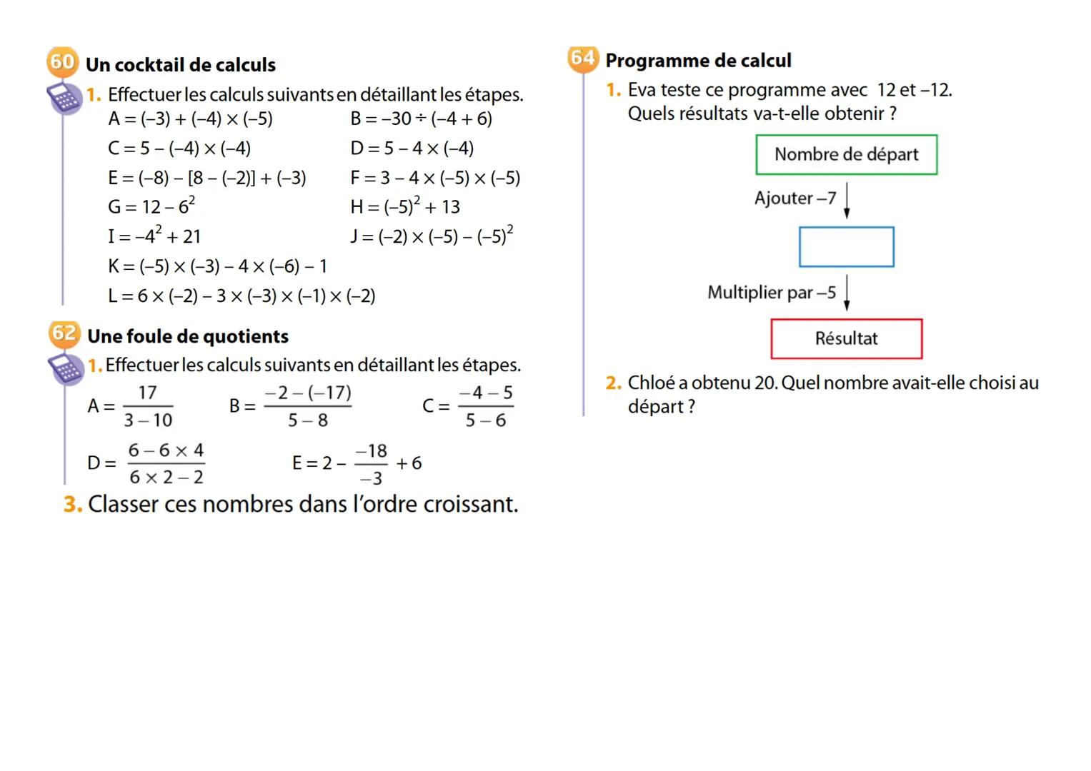 60 Un cocktail de calculs
1. Effectuer les calculs suivants en détaillant les étapes.
A=(-3)+(-4)×(-5)
B=-30÷(-4+6)
C=5-(-4)×(-4)
D=5-4×(-4)
