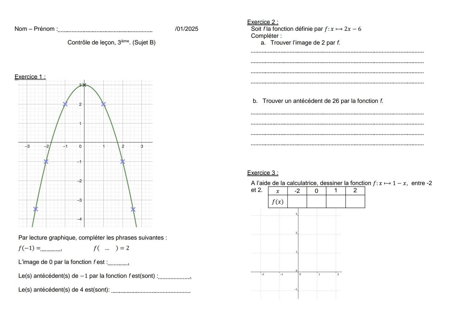 Nom - Prénom :
/01/2025
Contrôle de leçon, 3ième. (Sujet A)
Exercice 2:
Soit f la fonction définie par f: x 2x-6
Compléter:
a. Trouver l'im