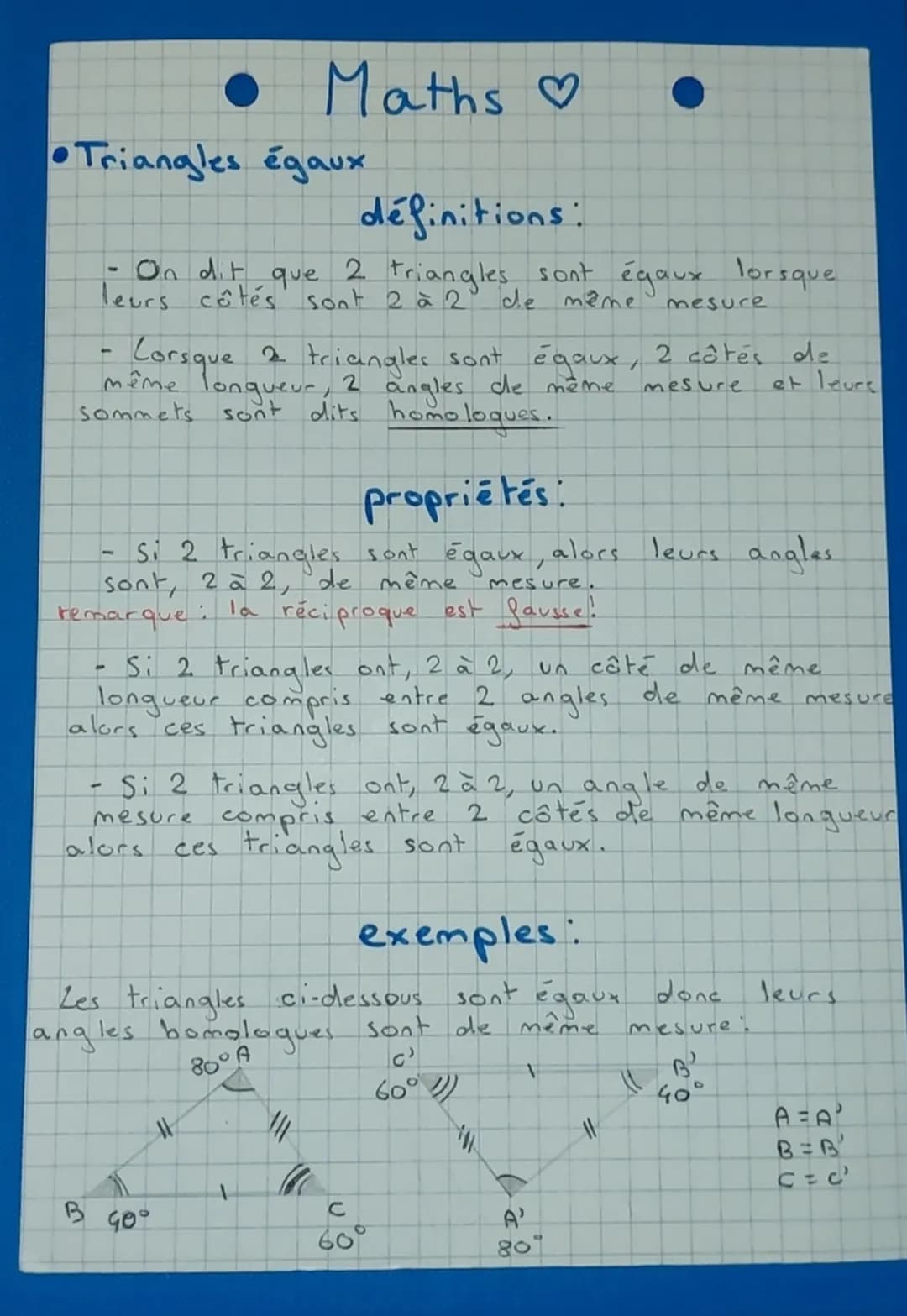 # Maths ♡
## Triangles égaux
### définitions:
- On dit que 2 triangles sont égaux lorsque leurs côtés sont 2 à 2 de même mesure
- Lorsque 2