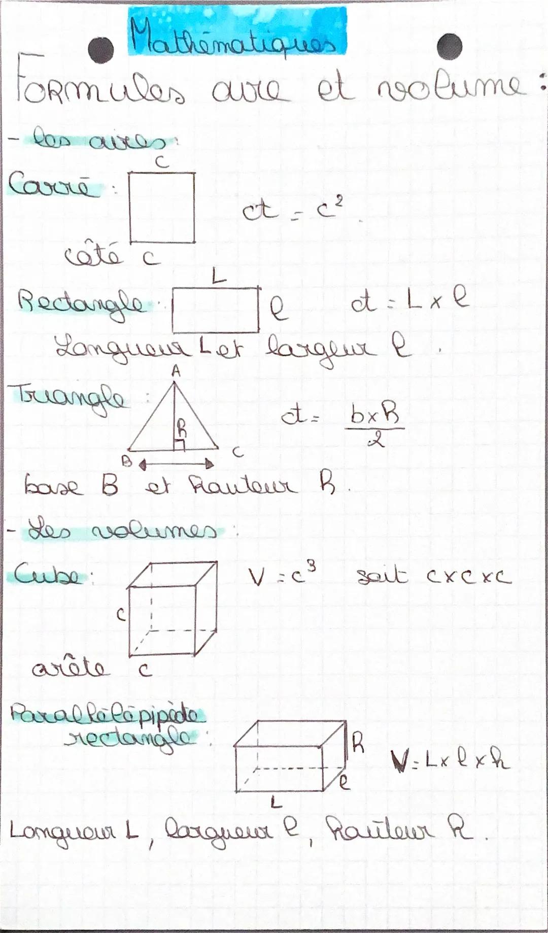 • Mathématiques
Formules aure et volume:
- les aires:
Carre:
ct=$c^2$
côté c
L
Rectangle:
e ct=Lxl
Longueur Let largeur l.
A
Triangle: