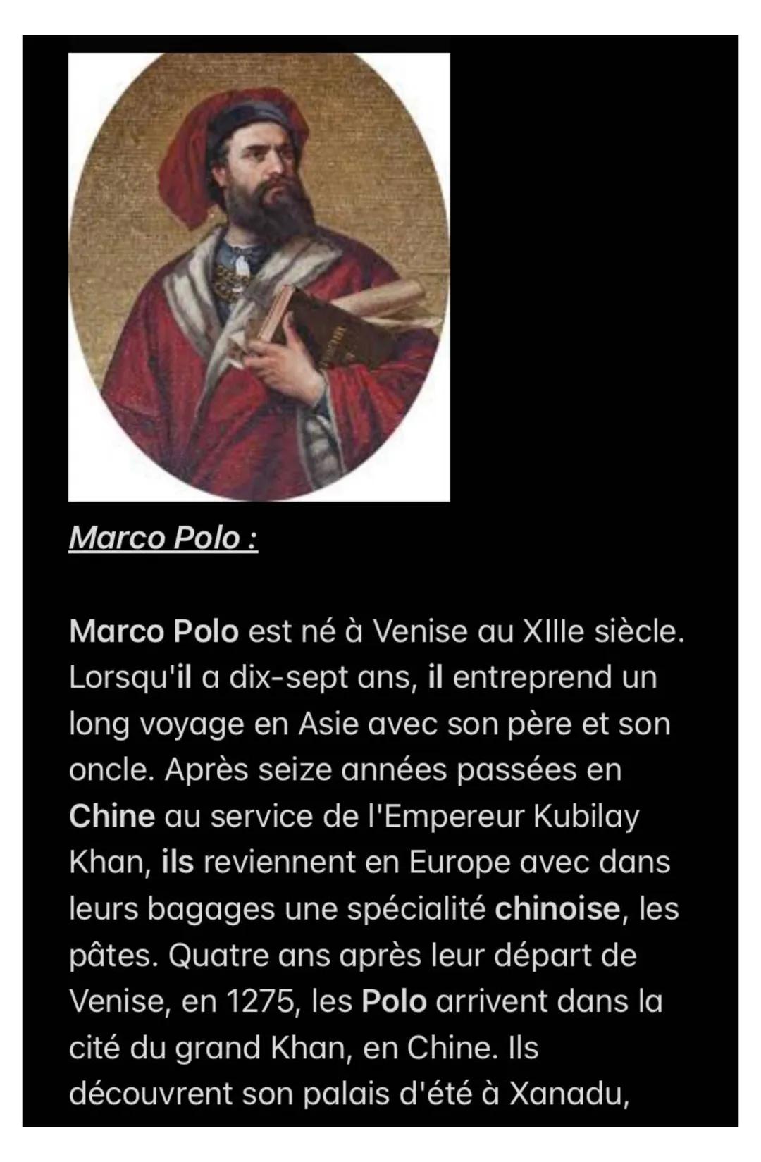 Marco Polo :
Marco Polo est né à Venise au XIIIe siècle.
Lorsqu'il a dix-sept ans, il entreprend un
long voyage en Asie avec son père et so